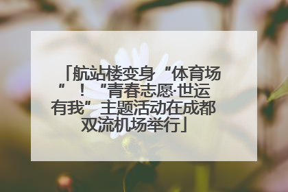 航站楼变身“体育场”！“青春志愿·世运有我”主题活动在成都双流机场举行