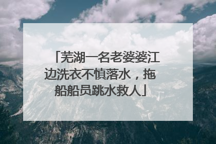 芜湖一名老婆婆江边洗衣不慎落水，拖船船员跳水救人