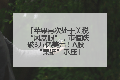 苹果再次处于关税“风暴眼”，市值跌破3万亿美元！A股“果链”承压