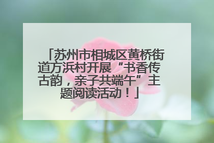 苏州市相城区黄桥街道方浜村开展“书香传古韵，亲子共端午”主题阅读活动！