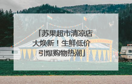 苏果超市清凉店大焕新！生鲜低价引爆购物热潮