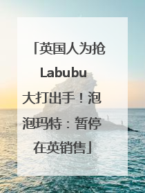 英国人为抢Labubu大打出手！泡泡玛特：暂停在英销售