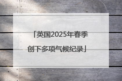 英国2025年春季创下多项气候纪录