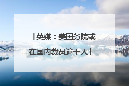 英媒：美国务院或在国内裁员逾千人