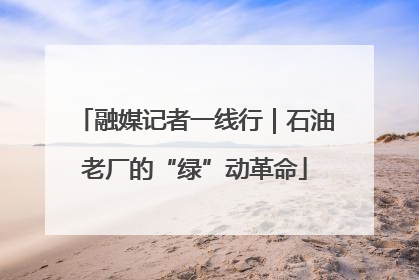 融媒记者一线行｜石油老厂的“绿”动革命