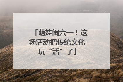 萌娃闹六一！这场活动把传统文化玩“活”了