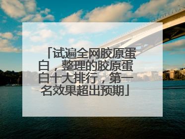 试遍全网胶原蛋白，整理的胶原蛋白十大排行，第一名效果超出预期
