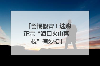 警惕假冒！选购正宗“海口火山荔枝”有妙招