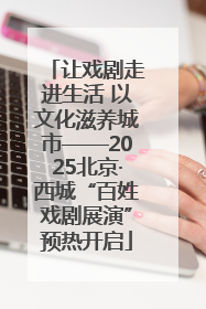让戏剧走进生活 以文化滋养城市——2025北京·西城“百姓戏剧展演”预热开启
