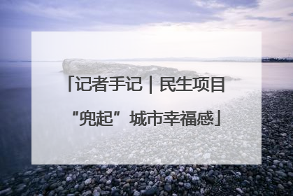 记者手记｜民生项目“兜起”城市幸福感
