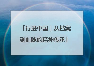 行进中国｜从档案到血脉的精神传承