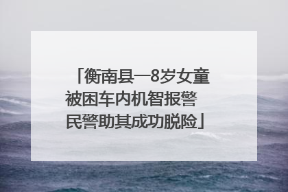 衡南县一8岁女童被困车内机智报警 民警助其成功脱险