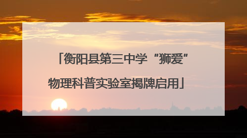 衡阳县第三中学“狮爱”物理科普实验室揭牌启用
