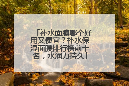 补水面膜哪个好用又便宜？补水保湿面膜排行榜前十名，水润力持久