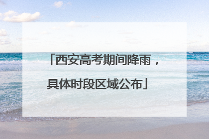 西安高考期间降雨，具体时段区域公布