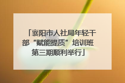 襄阳市人社局年轻干部“赋能提质”培训班第三期顺利举行