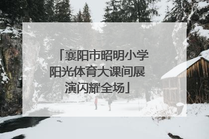 襄阳市昭明小学阳光体育大课间展演闪耀全场