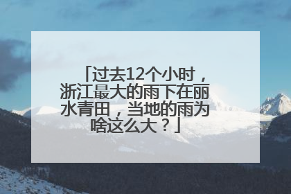 过去12个小时，浙江最大的雨下在丽水青田，当地的雨为啥这么大？