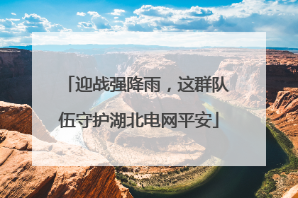 迎战强降雨，这群队伍守护湖北电网平安