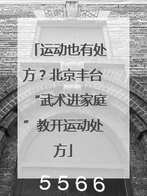 运动也有处方？北京丰台“武术进家庭”教开运动处方