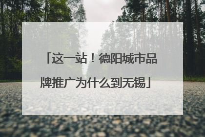 这一站！德阳城市品牌推广为什么到无锡