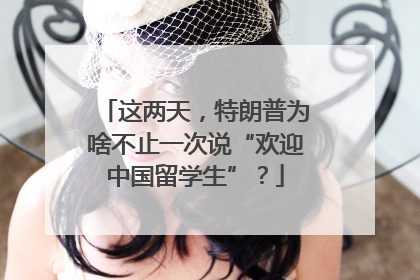 这两天，特朗普为啥不止一次说“欢迎中国留学生”？