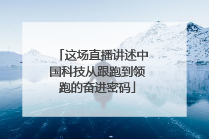 这场直播讲述中国科技从跟跑到领跑的奋进密码