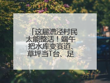 这届漕泾村民太能整活！端午把水库变赛道、草坪当T台、足球踢出火星子