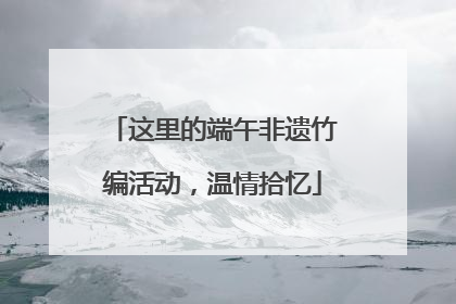 这里的端午非遗竹编活动，温情拾忆