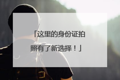 这里的身份证拍照有了新选择！