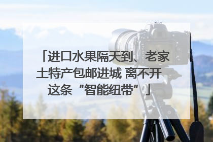 进口水果隔天到、老家土特产包邮进城 离不开这条“智能纽带”