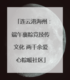 连云港海州：端午裹粽竞技传文化 两千余爱心粽暖社区