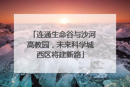 连通生命谷与沙河高教园，未来科学城西区将建新路