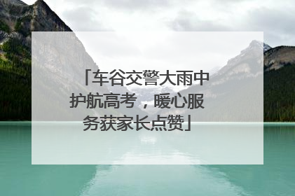 车谷交警大雨中护航高考，暖心服务获家长点赞