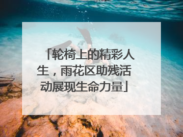 轮椅上的精彩人生，雨花区助残活动展现生命力量