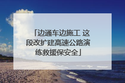 边通车边施工 这段改扩建高速公路演练救援保安全