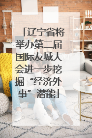 辽宁省将举办第二届国际友城大会进一步挖掘“经济外事”潜能