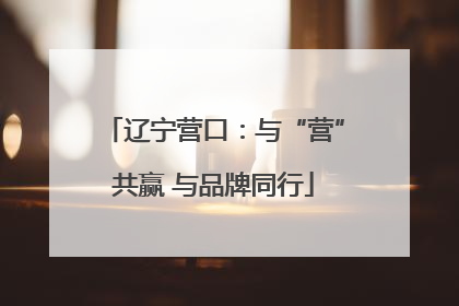 辽宁营口：与“营”共赢 与品牌同行