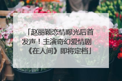赵丽颖恋情曝光后首发声！主演奇幻爱情剧《在人间》即将定档