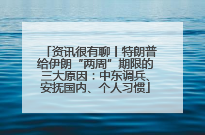 资讯很有聊丨特朗普给伊朗“两周”期限的三大原因：中东调兵、安抚国内、个人习惯