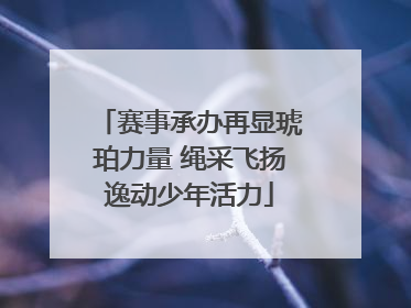 赛事承办再显琥珀力量 绳采飞扬逸动少年活力