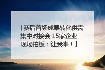 赛后首场成果转化供需集中对接会 15家企业现场拍板：让我来！