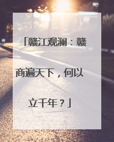赣江观澜：赣商遍天下，何以立千年？