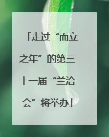 走过“而立之年”的第三十一届“兰洽会”将举办