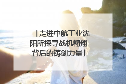 走进中航工业沈阳所探寻战机翱翔背后的铸剑力量