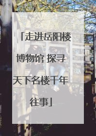 走进岳阳楼博物馆 探寻天下名楼千年往事
