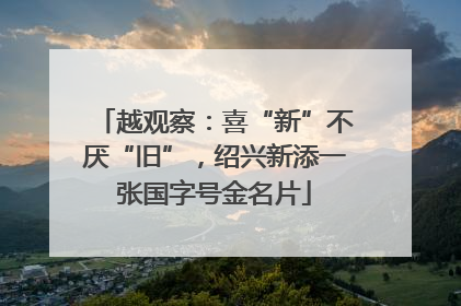 越观察：喜“新”不厌“旧”，绍兴新添一张国字号金名片