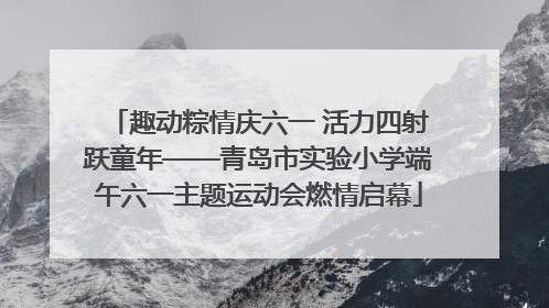 趣动粽情庆六一 活力四射跃童年——青岛市实验小学端午六一主题运动会燃情启幕