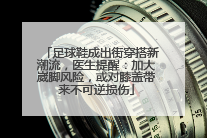 足球鞋成出街穿搭新潮流，医生提醒：加大崴脚风险，或对膝盖带来不可逆损伤