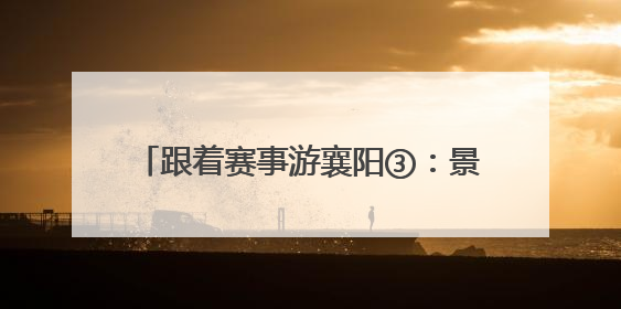跟着赛事游襄阳③：景区、酒店有专属优惠！